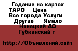 Гадание на картах ТАРО. › Цена ­ 1 000 - Все города Услуги » Другие   . Ямало-Ненецкий АО,Губкинский г.